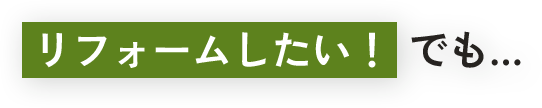 リフォームしたい！でも…