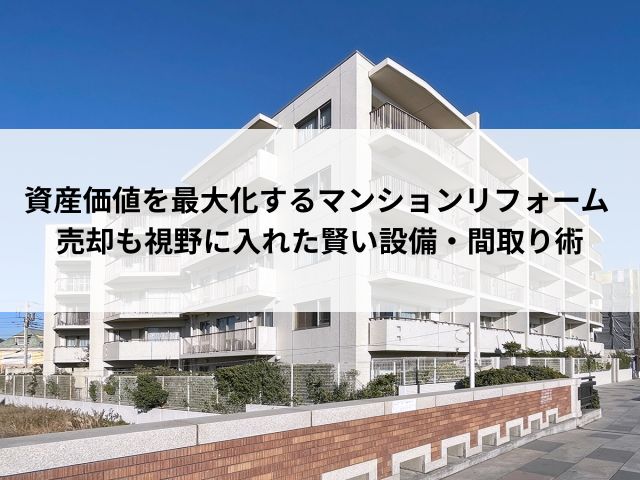 資産価値を最大化するマンションリフォーム。 売却も視野に入れた賢い設備・間取り術